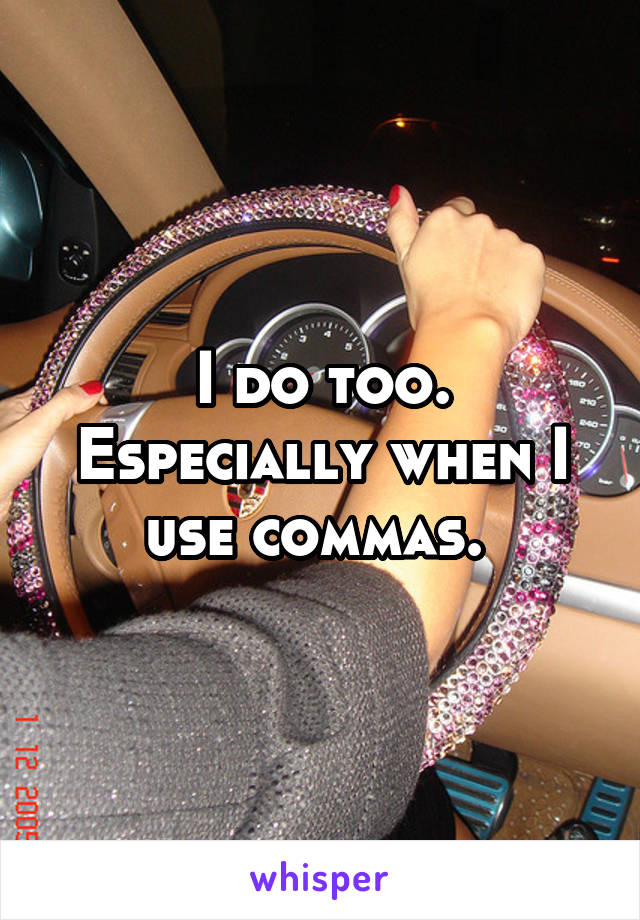 I do too. Especially when I use commas. 