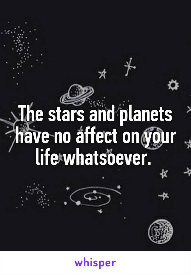 The stars and planets have no affect on your life whatsoever. 