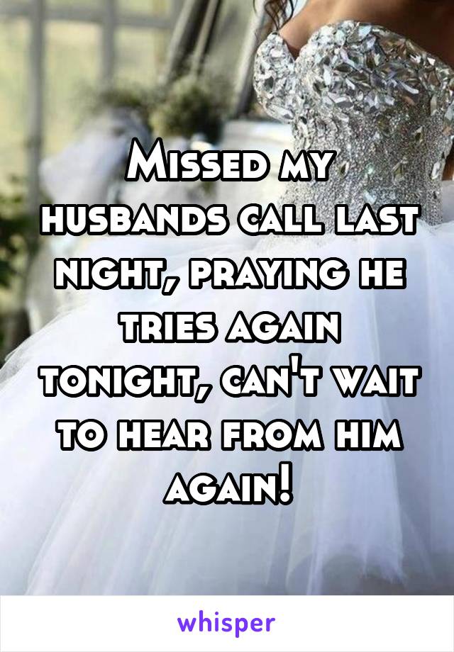 Missed my husbands call last night, praying he tries again tonight, can't wait to hear from him again!