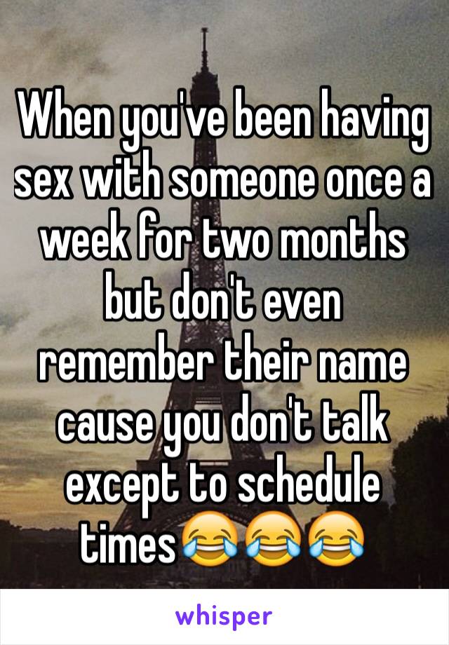 When you've been having  sex with someone once a week for two months but don't even remember their name cause you don't talk except to schedule times😂😂😂