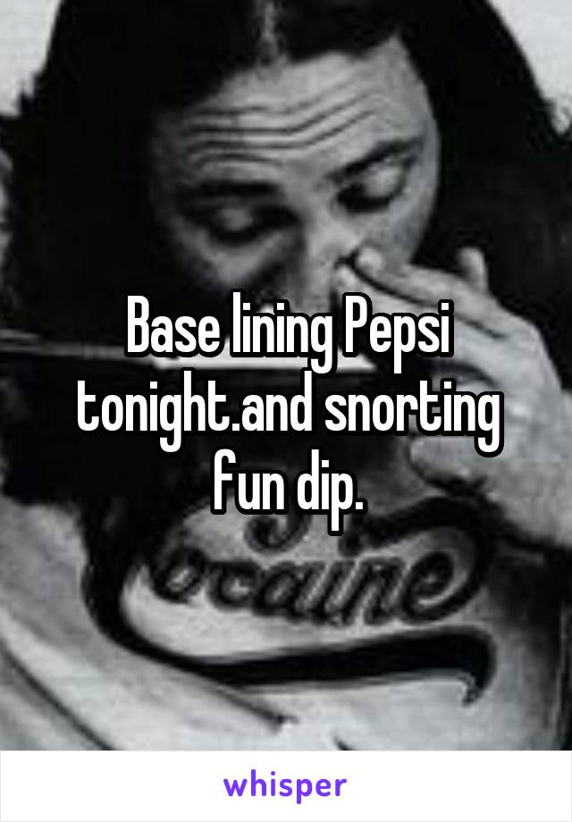 Base lining Pepsi tonight.and snorting fun dip.