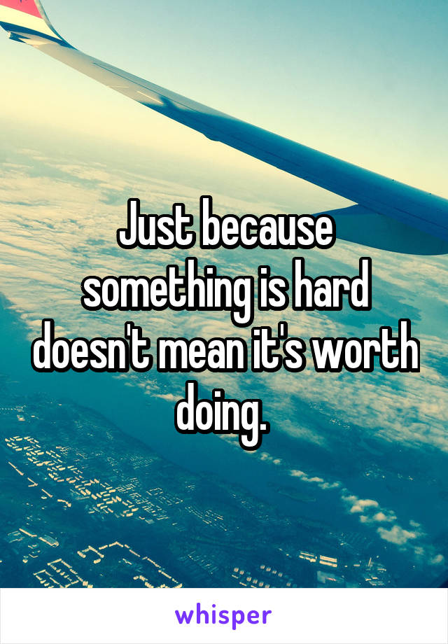 Just because something is hard doesn't mean it's worth doing. 