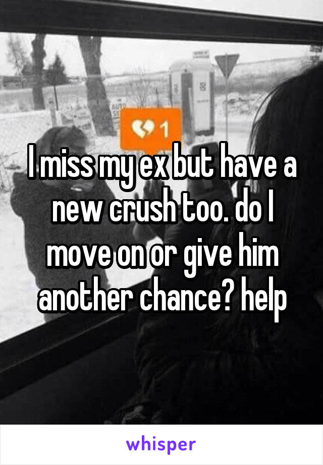I miss my ex but have a new crush too. do I move on or give him another chance? help