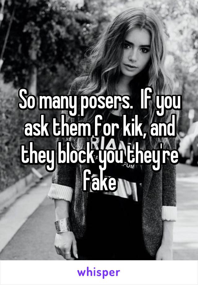 So many posers.  If you ask them for kik, and they block you they're fake