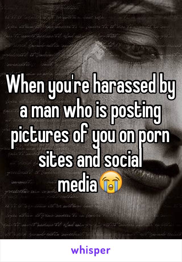 When you're harassed by a man who is posting pictures of you on porn sites and social media😭