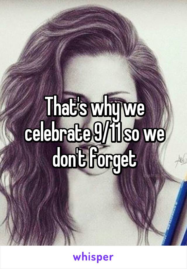 That's why we celebrate 9/11 so we don't forget