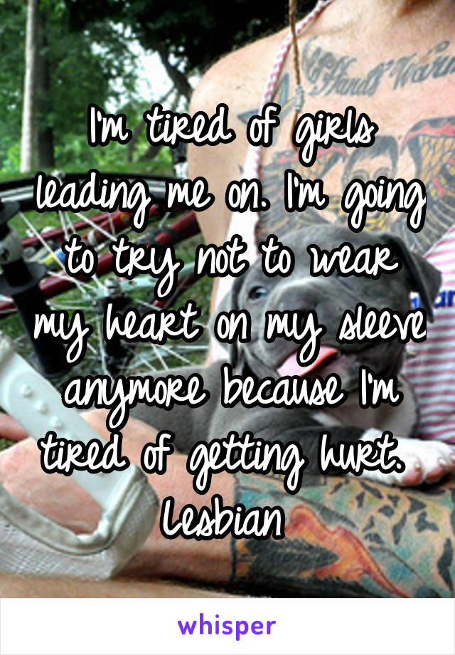 I'm tired of girls leading me on. I'm going to try not to wear my heart on my sleeve anymore because I'm tired of getting hurt. 
Lesbian 