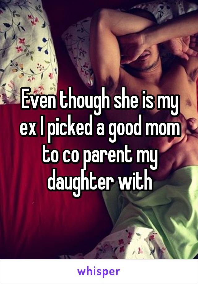 Even though she is my ex I picked a good mom to co parent my daughter with