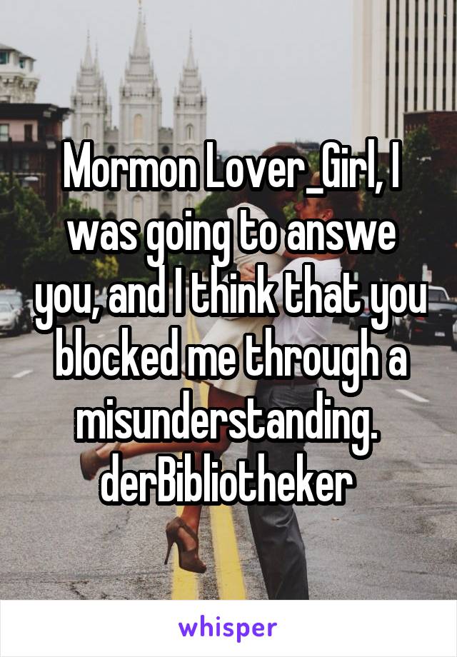 Mormon Lover_Girl, I was going to answe you, and I think that you blocked me through a misunderstanding. 
derBibliotheker 