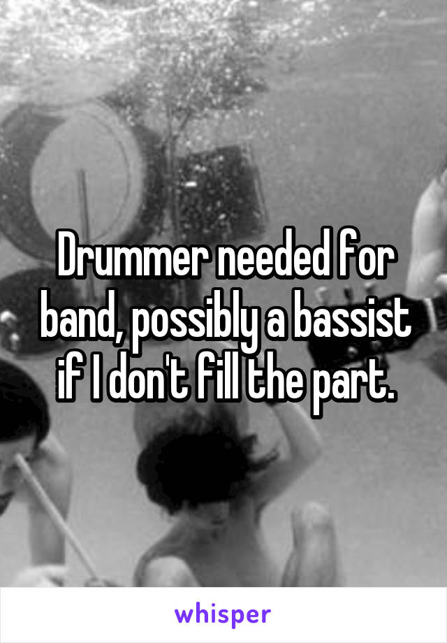 Drummer needed for band, possibly a bassist if I don't fill the part.