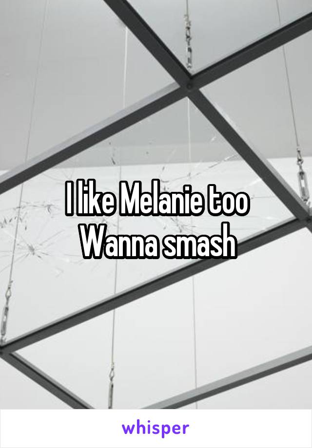 I like Melanie too
Wanna smash