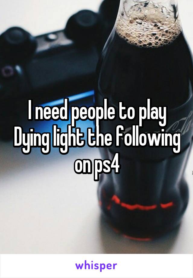 I need people to play Dying light the following on ps4