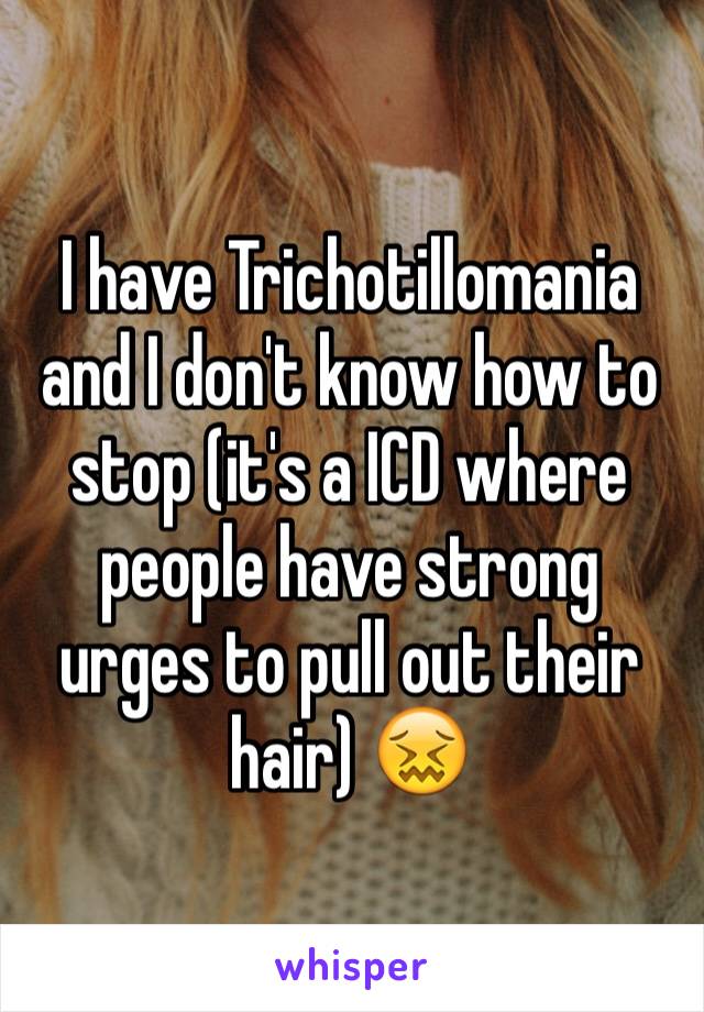 I have Trichotillomania and I don't know how to stop (it's a ICD where people have strong urges to pull out their hair) 😖