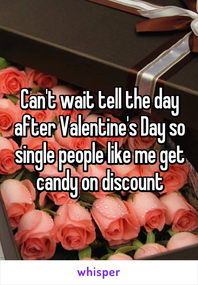 Can't wait tell the day after Valentine's Day so single people like me get candy on discount