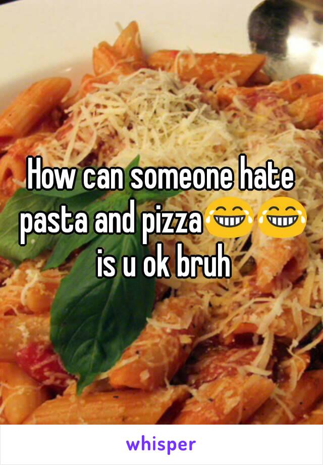 How can someone hate pasta and pizza😂😂 is u ok bruh