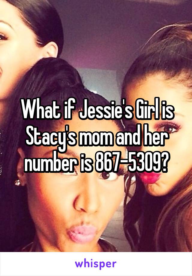 What if Jessie's Girl is Stacy's mom and her number is 867-5309?