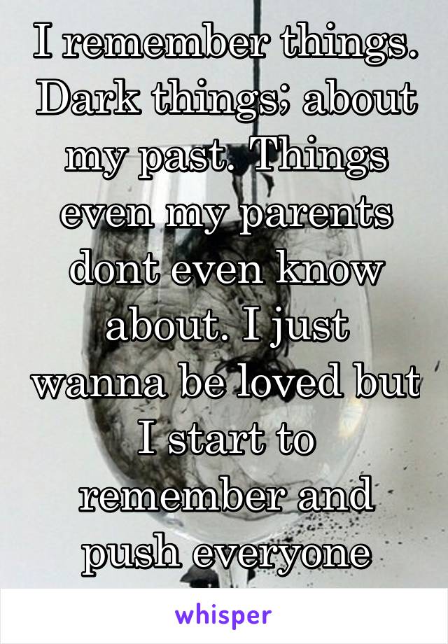 I remember things. Dark things; about my past. Things even my parents dont even know about. I just wanna be loved but I start to remember and push everyone away. 