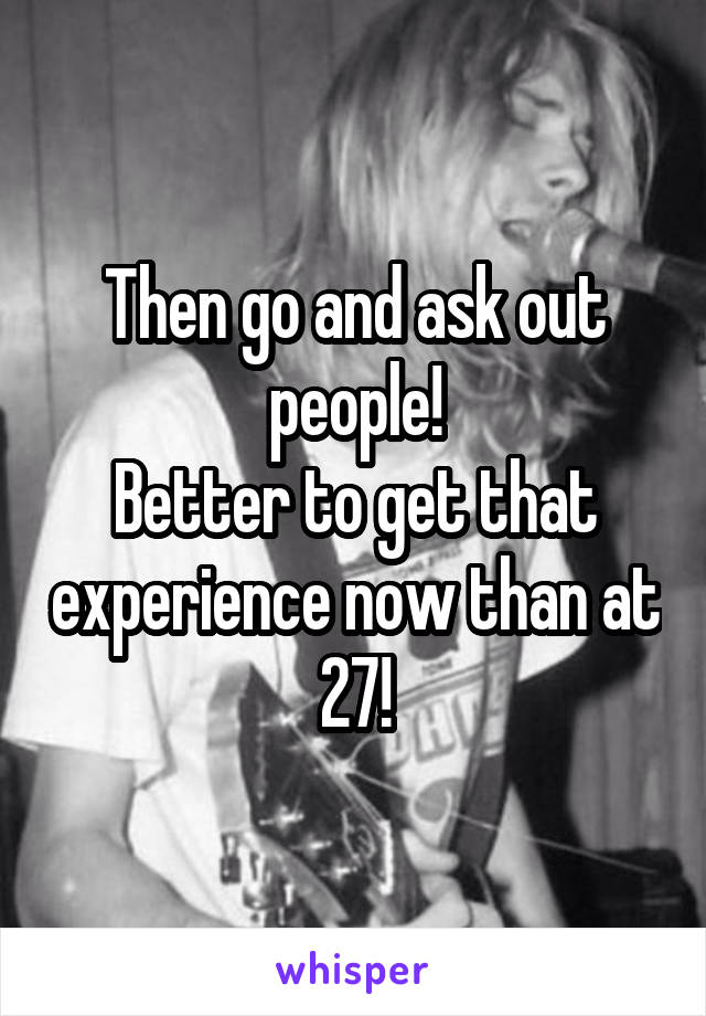 Then go and ask out people!
Better to get that experience now than at 27!