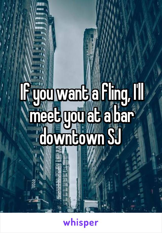 If you want a fling, I'll meet you at a bar downtown SJ 