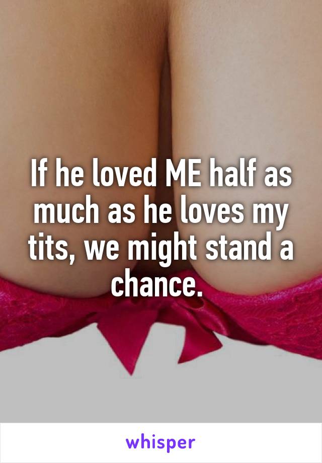 If he loved ME half as much as he loves my tits, we might stand a chance. 