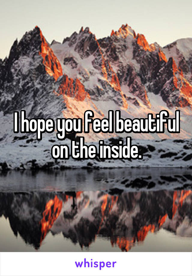 I hope you feel beautiful on the inside.