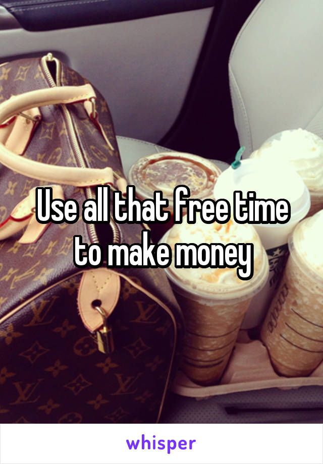Use all that free time to make money