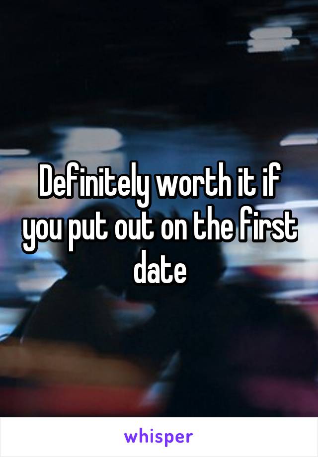 Definitely worth it if you put out on the first date