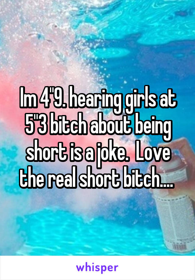Im 4"9. hearing girls at 5"3 bitch about being short is a joke.  Love the real short bitch.... 