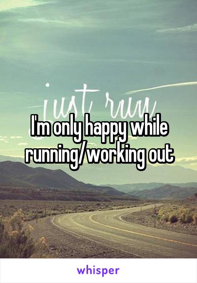 I'm only happy while running/working out