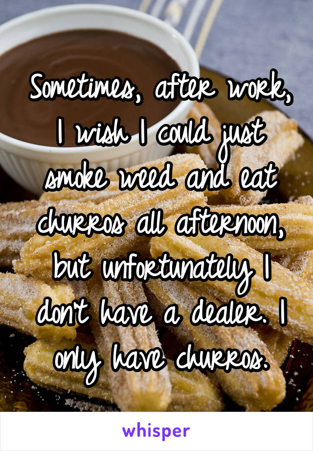 Sometimes, after work, I wish I could just smoke weed and eat churros all afternoon, but unfortunately I don't have a dealer. I only have churros.