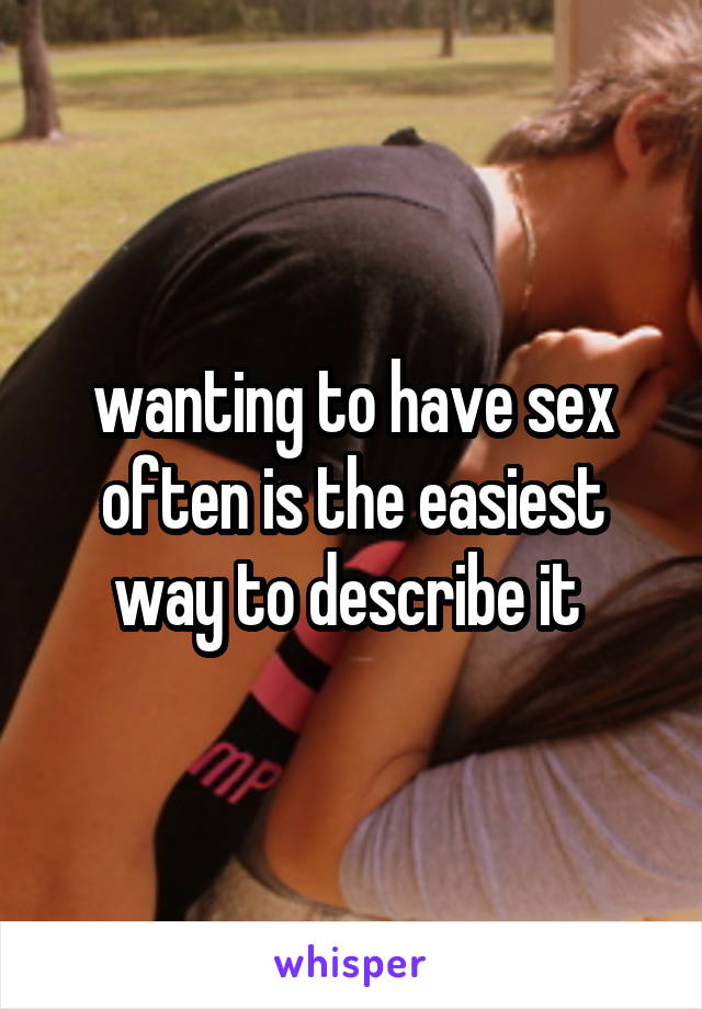 wanting to have sex often is the easiest way to describe it 