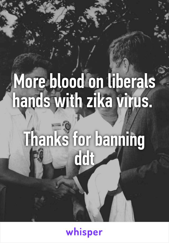 More blood on liberals hands with zika virus. 

Thanks for banning ddt