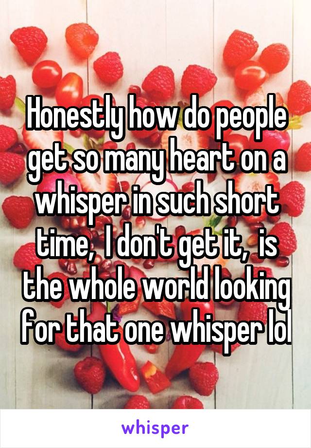 Honestly how do people get so many heart on a whisper in such short time,  I don't get it,  is the whole world looking for that one whisper lol