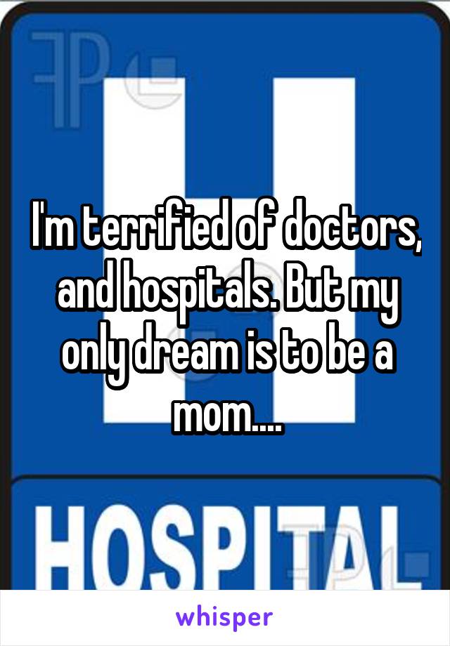 I'm terrified of doctors, and hospitals. But my only dream is to be a mom....