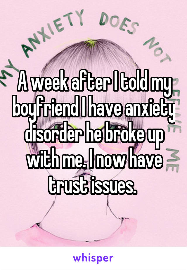 A week after I told my boyfriend I have anxiety disorder he broke up with me. I now have trust issues. 