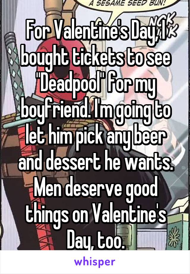 For Valentine's Day, I bought tickets to see "Deadpool" for my boyfriend. I'm going to let him pick any beer and dessert he wants. Men deserve good things on Valentine's Day, too.