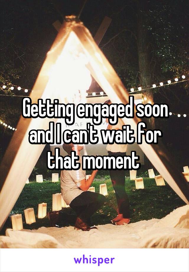 Getting engaged soon and I can't wait for that moment 