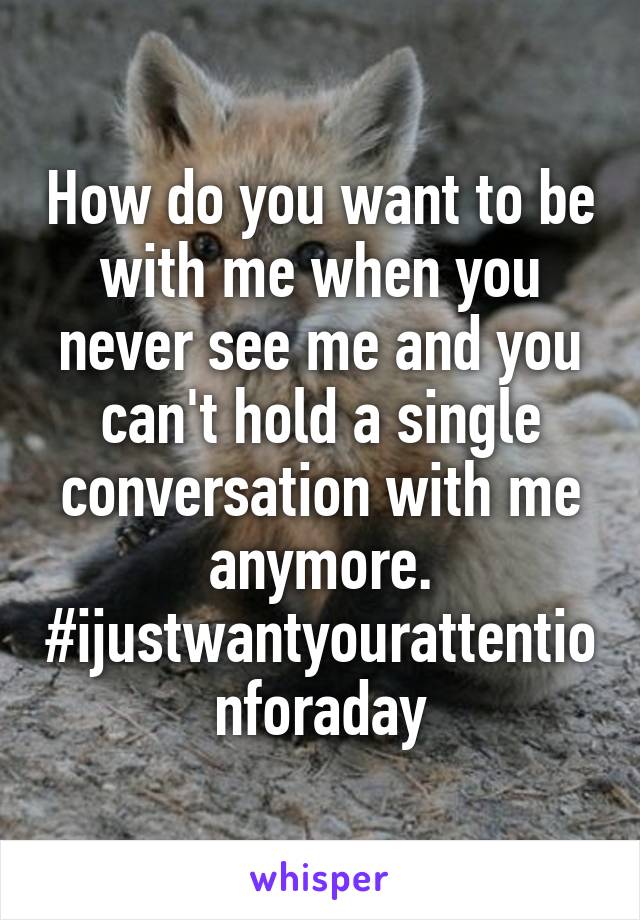 How do you want to be with me when you never see me and you can't hold a single conversation with me anymore.
#ijustwantyourattentionforaday
