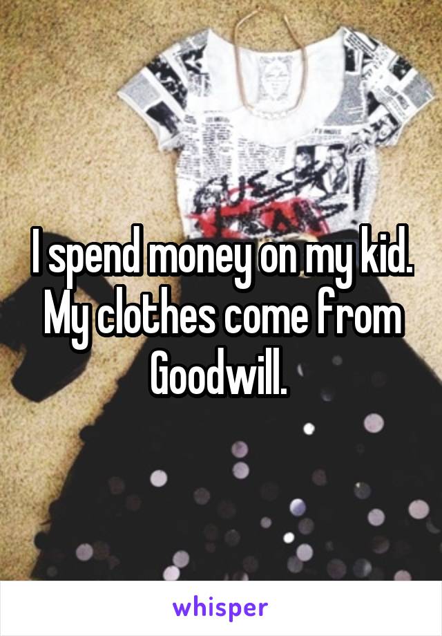 I spend money on my kid. My clothes come from Goodwill. 