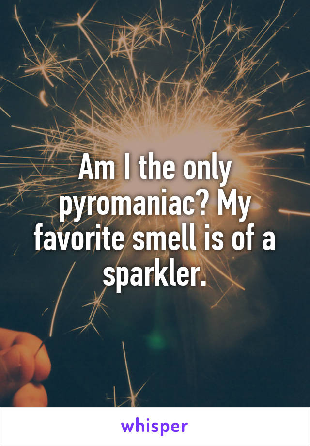 Am I the only pyromaniac? My favorite smell is of a sparkler.