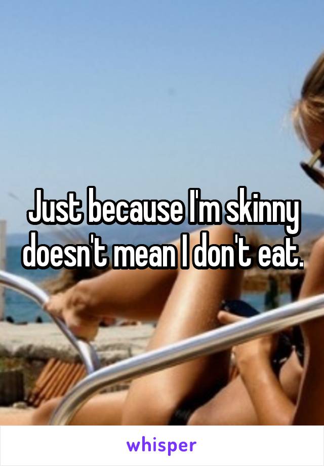 Just because I'm skinny doesn't mean I don't eat.