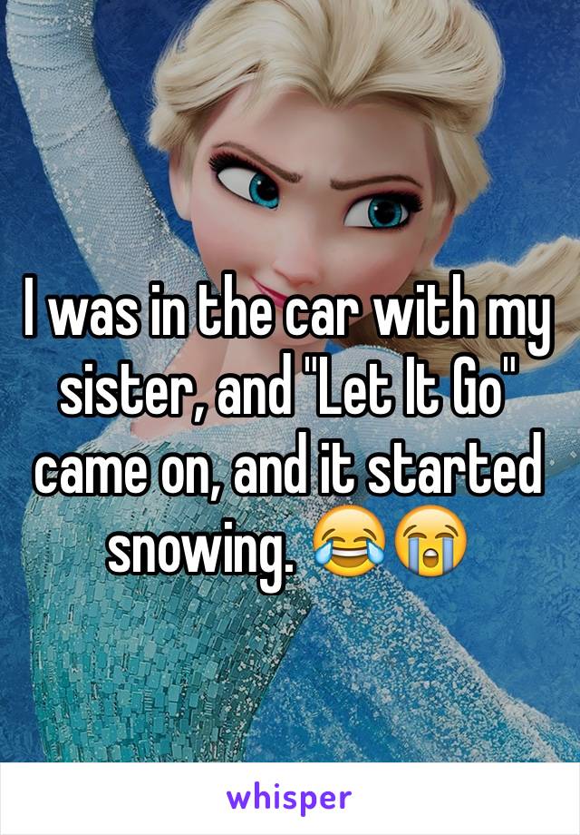 I was in the car with my sister, and "Let It Go" came on, and it started snowing. 😂😭