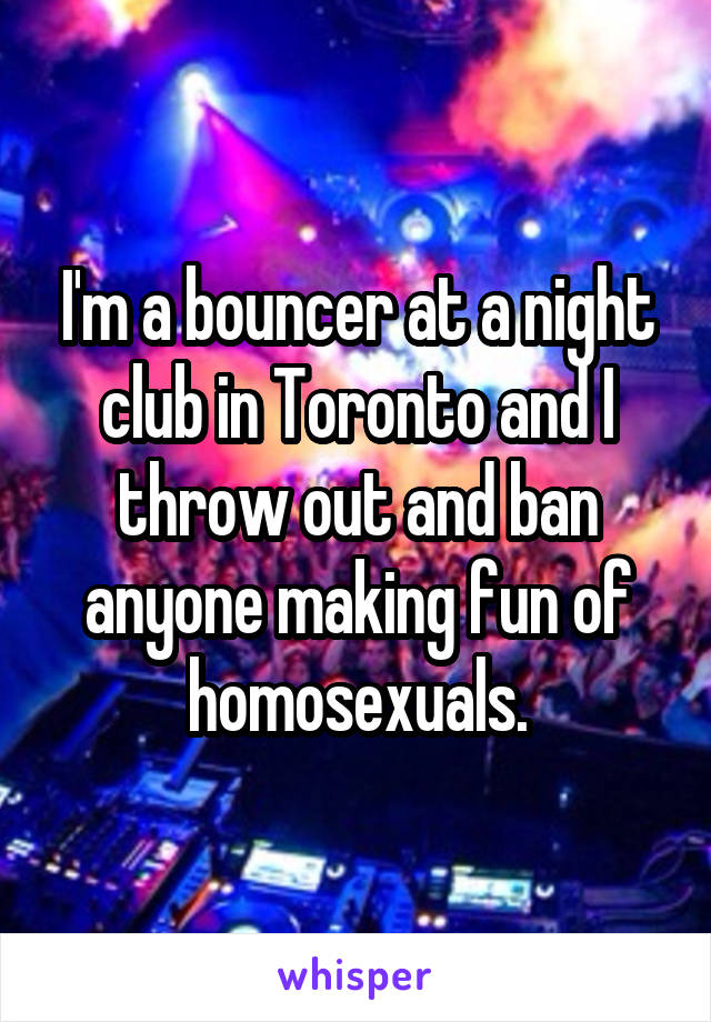 I'm a bouncer at a night club in Toronto and I throw out and ban anyone making fun of homosexuals.