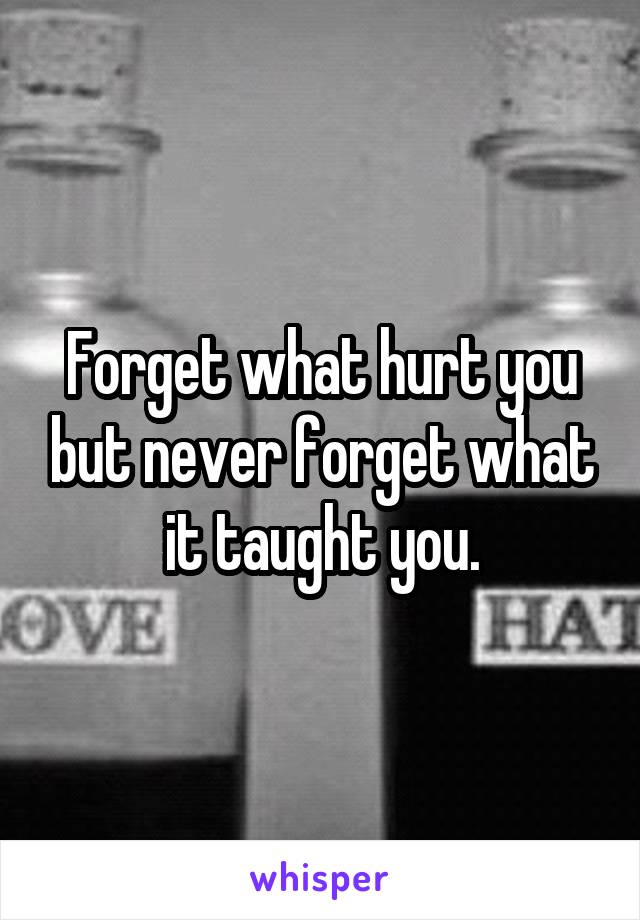 Forget what hurt you but never forget what it taught you.