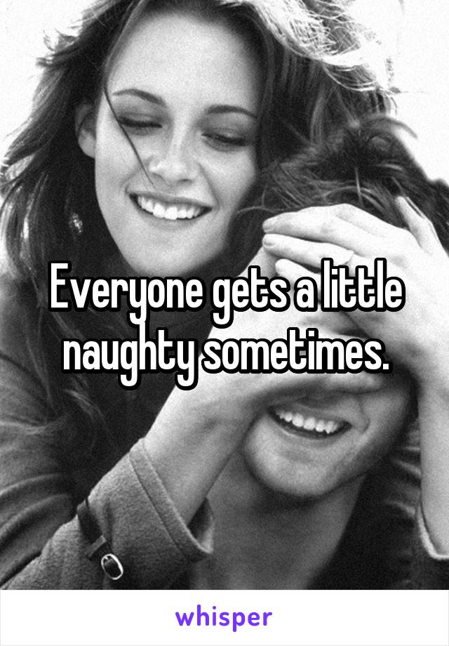 Everyone gets a little naughty sometimes.