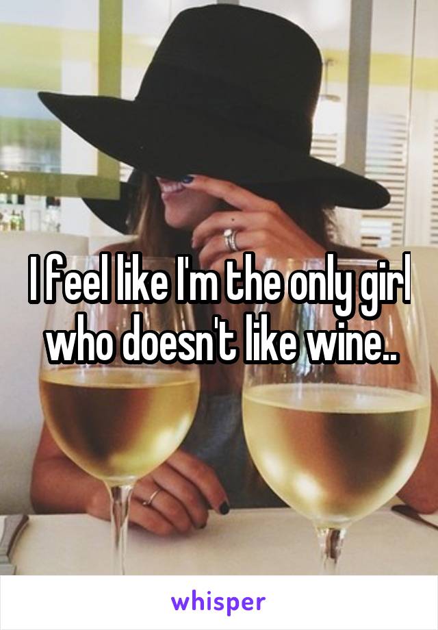 I feel like I'm the only girl who doesn't like wine..