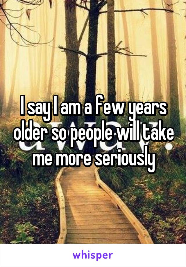I say I am a few years older so people will take me more seriously