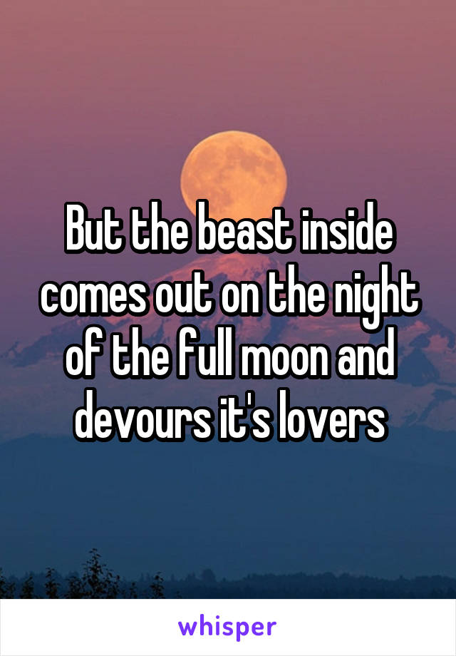 But the beast inside comes out on the night of the full moon and devours it's lovers