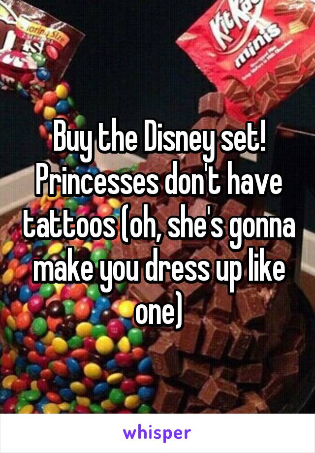 Buy the Disney set! Princesses don't have tattoos (oh, she's gonna make you dress up like one)
