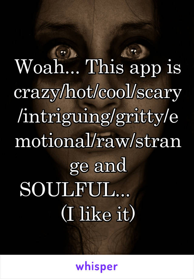 Woah... This app is crazy/hot/cool/scary/intriguing/gritty/emotional/raw/strange and SOULFUL...          (I like it)